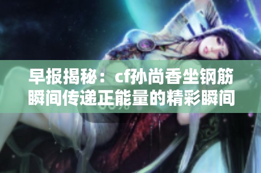 早报揭秘：cf孙尚香坐钢筋瞬间传递正能量的精彩瞬间