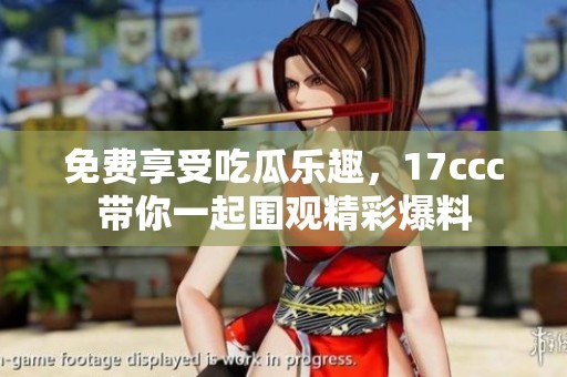 免费享受吃瓜乐趣，17ccc带你一起围观精彩爆料