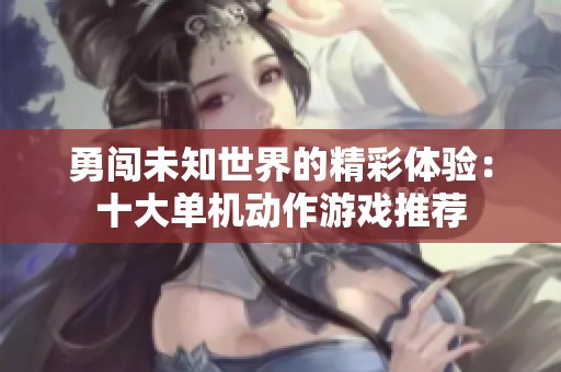 勇闯未知世界的精彩体验：十大单机动作游戏推荐