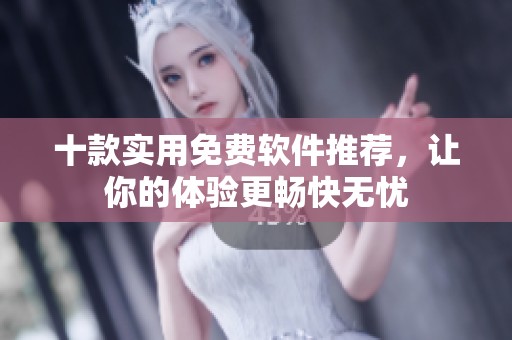 十款实用免费软件推荐，让你的体验更畅快无忧