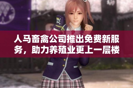 人马畜禽公司推出免费新服务，助力养殖业更上一层楼