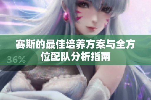 赛斯的最佳培养方案与全方位配队分析指南