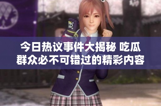 今日热议事件大揭秘 吃瓜群众必不可错过的精彩内容