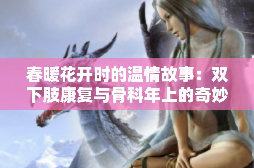春暖花开时的温情故事：双下肢康复与骨科年上的奇妙旅程