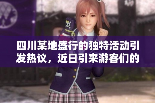 四川某地盛行的独特活动引发热议，近日引来游客们的关注与体验