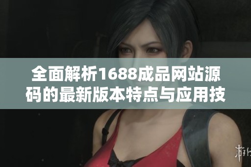 全面解析1688成品网站源码的最新版本特点与应用技巧