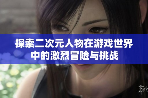探索二次元人物在游戏世界中的激烈冒险与挑战