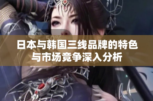 日本与韩国三线品牌的特色与市场竞争深入分析
