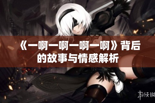 《一啊一啊一啊一啊》背后的故事与情感解析
