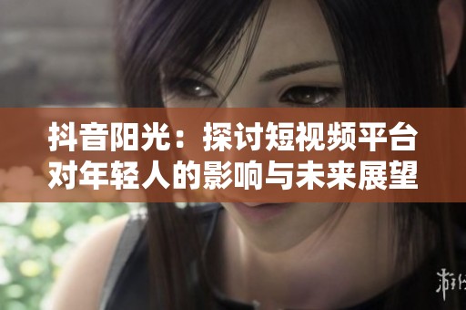 抖音阳光：探讨短视频平台对年轻人的影响与未来展望