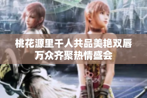 桃花源里千人共品美艳双唇万众齐聚热情盛会