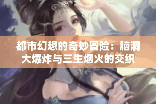 都市幻想的奇妙冒险：脑洞大爆炸与三生烟火的交织