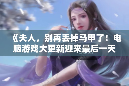 《夫人，别再丢掉马甲了！电脑游戏大更新迎来最后一天》
