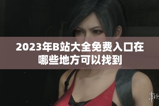 2023年B站大全免费入口在哪些地方可以找到