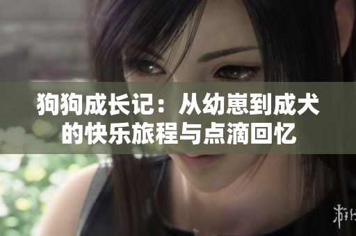 狗狗成长记：从幼崽到成犬的快乐旅程与点滴回忆