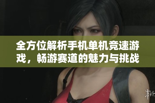 全方位解析手机单机竞速游戏，畅游赛道的魅力与挑战