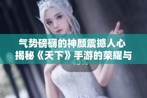 气势磅礴的神颜震撼人心 揭秘《天下》手游的荣耀与魅力
