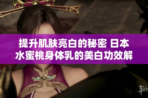 提升肌肤亮白的秘密 日本水蜜桃身体乳的美白功效解析