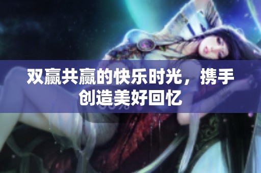 双赢共赢的快乐时光，携手创造美好回忆