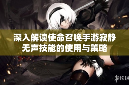 深入解读使命召唤手游寂静无声技能的使用与策略