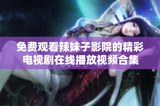 免费观看辣妹子影院的精彩电视剧在线播放视频合集
