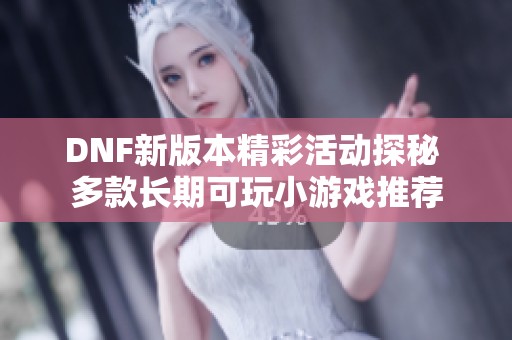DNF新版本精彩活动探秘 多款长期可玩小游戏推荐