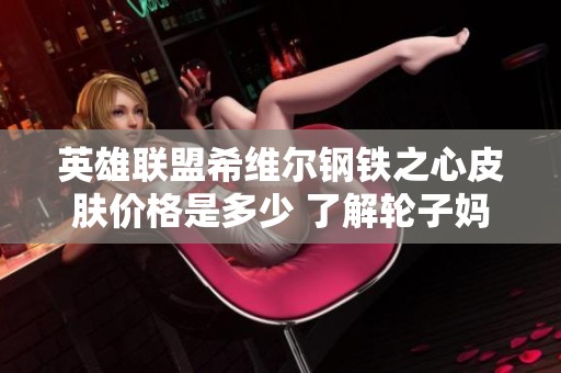 英雄联盟希维尔钢铁之心皮肤价格是多少 了解轮子妈的最新动态