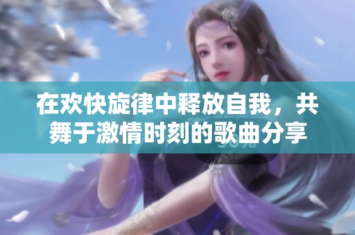 在欢快旋律中释放自我，共舞于激情时刻的歌曲分享
