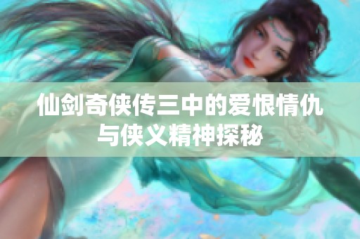 仙剑奇侠传三中的爱恨情仇与侠义精神探秘