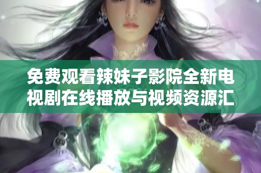 免费观看辣妹子影院全新电视剧在线播放与视频资源汇总
