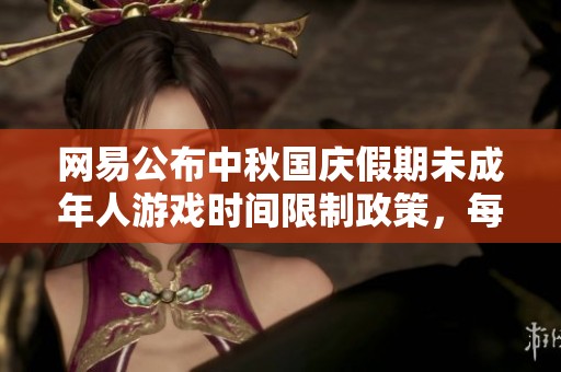 网易公布中秋国庆假期未成年人游戏时间限制政策，每天仅限一小时