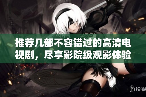 推荐几部不容错过的高清电视剧，尽享影院级观影体验
