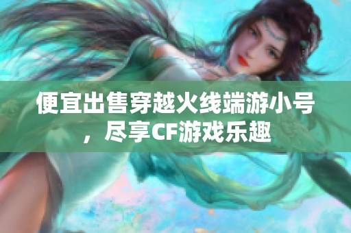 便宜出售穿越火线端游小号，尽享CF游戏乐趣