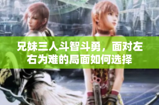 兄妹三人斗智斗勇，面对左右为难的局面如何选择