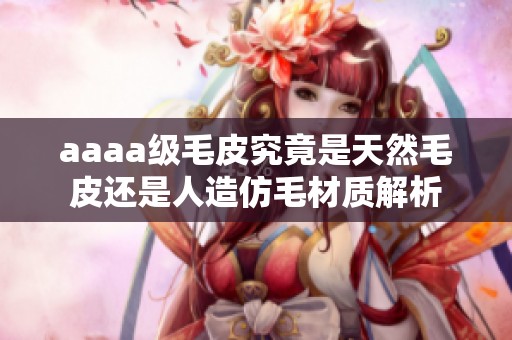 aaaa级毛皮究竟是天然毛皮还是人造仿毛材质解析