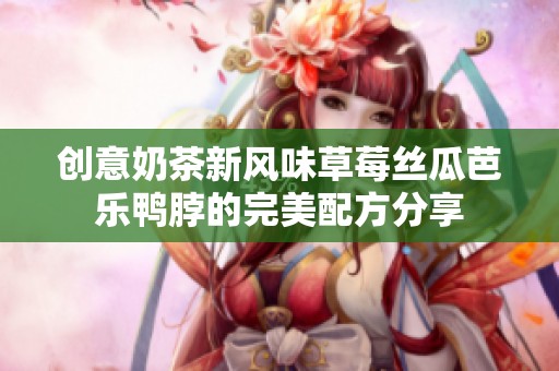创意奶茶新风味草莓丝瓜芭乐鸭脖的完美配方分享