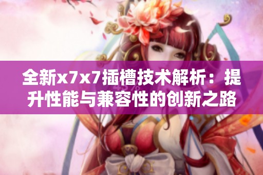 全新x7x7插槽技术解析：提升性能与兼容性的创新之路