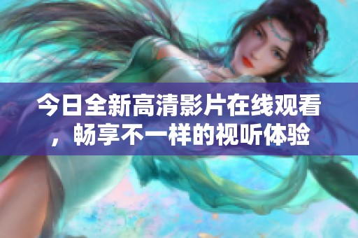 今日全新高清影片在线观看，畅享不一样的视听体验