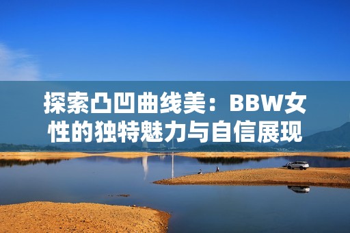 探索凸凹曲线美：BBW女性的独特魅力与自信展现