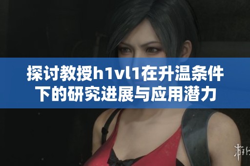 探讨教授h1vl1在升温条件下的研究进展与应用潜力