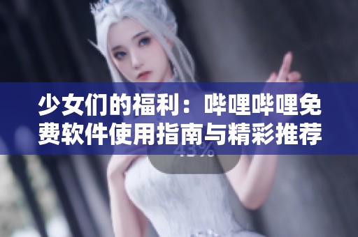 少女们的福利：哔哩哔哩免费软件使用指南与精彩推荐