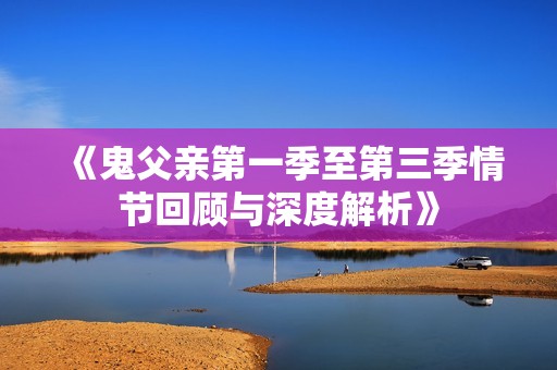 《鬼父亲第一季至第三季情节回顾与深度解析》