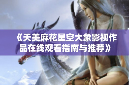 《天美麻花星空大象影视作品在线观看指南与推荐》