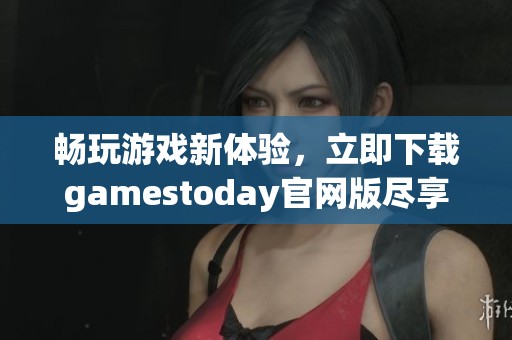 畅玩游戏新体验，立即下载gamestoday官网版尽享精彩！