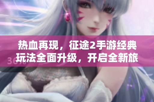 热血再现，征途2手游经典玩法全面升级，开启全新旅程！