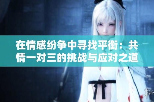 在情感纷争中寻找平衡：共情一对三的挑战与应对之道