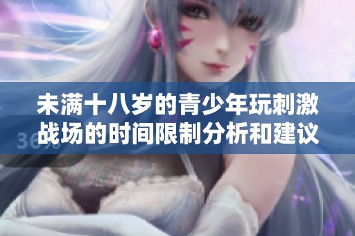 未满十八岁的青少年玩刺激战场的时间限制分析和建议