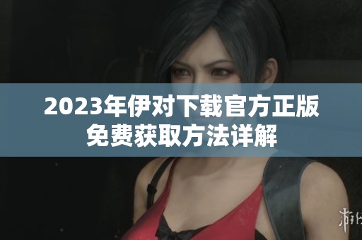 2023年伊对下载官方正版免费获取方法详解