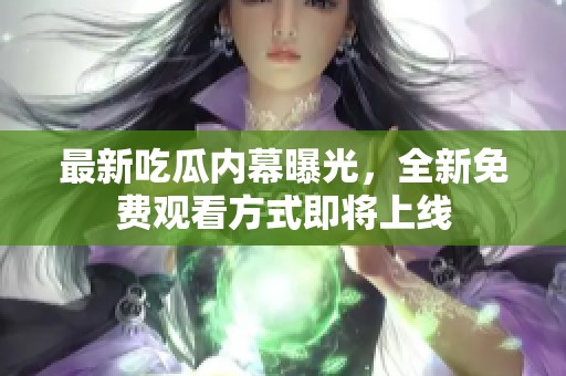 最新吃瓜内幕曝光，全新免费观看方式即将上线