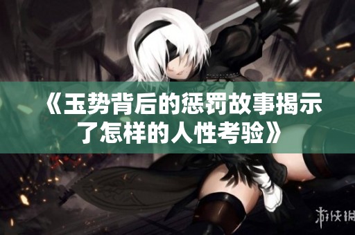 《玉势背后的惩罚故事揭示了怎样的人性考验》